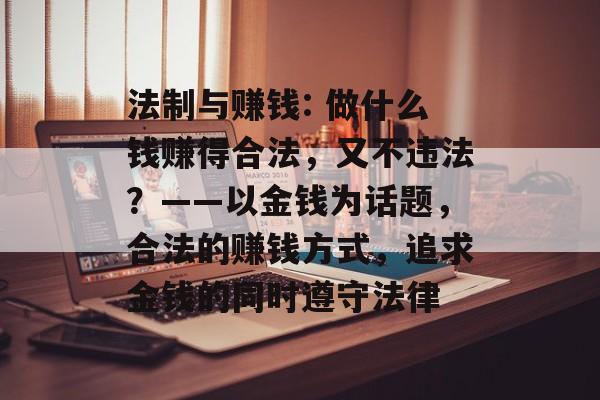 法制与赚钱: 做什么钱赚得合法,又不违法?——以金钱为话题,合法的赚钱方式,追求金钱的同时遵守法律 法制与赚钱: 做什么钱赚得合法,又不违法?——以金钱为话题,合法的赚钱方式,追求金钱的同时遵守法律