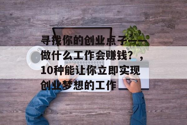 寻找你的创业点子——做什么工作会赚钱?,10种能让你立即实现创业梦想的工作 寻找你的创业点子——做什么工作会赚钱?,10种能让你立即实现创业梦想的工作