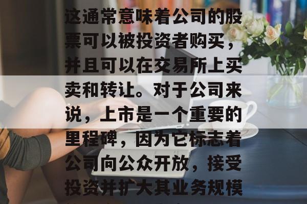 上市是什么?上市通常指公司被公众允许在证券交易所中上市交易。这通常意味着公司的股票可以被投资者购买,并且可以在交易所上买卖和转让。对于公司来说,上市是一个重要的里程碑,因为它标志着公司向公众开放,接受投资并扩大其业务规模的机会。,上市,公司向公众开放,接受投资,扩大业务规模的机会 上市是什么?上市通常指公司被公众允许在证券交易所中上市交易。这通常意味着公司的股票可以被投资者购买,并且可以在交易所上买卖和转让。对于公司来说,上市是一个重要的里程碑,因为它标志着公司向公众开放,接受投资并扩大其业务规模的机会。,上市,公司向公众开放,接受投资,扩大业务规模的机会