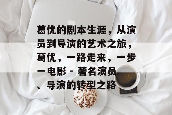 葛优的剧本生涯,从演员到导演的艺术之旅,葛优,一路走来,一步一电影 - 著名演员、导演的转型之路 葛优的剧本生涯,从演员到导演的艺术之旅,葛优,一路走来,一步一电影 - 著名演员、导演的转型之路