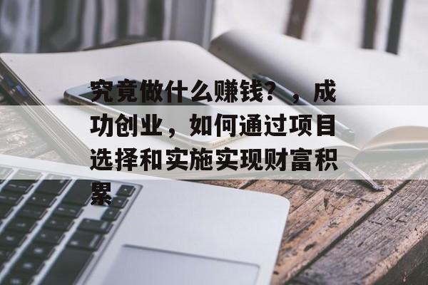 究竟做什么赚钱?,成功创业,如何通过项目选择和实施实现财富积累 究竟做什么赚钱?,成功创业,如何通过项目选择和实施实现财富积累