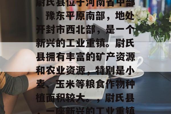 尉氏县位于河南省中部、豫东平原南部,地处开封市西北部,是一个新兴的工业重镇。尉氏县拥有丰富的矿产资源和农业资源,特别是小麦、玉米等粮食作物种植面积较大。,尉氏县,一座新兴的工业重镇 尉氏县位于河南省中部、豫东平原南部,地处开封市西北部,是一个新兴的工业重镇。尉氏县拥有丰富的矿产资源和农业资源,特别是小麦、玉米等粮食作物种植面积较大。,尉氏县,一座新兴的工业重镇