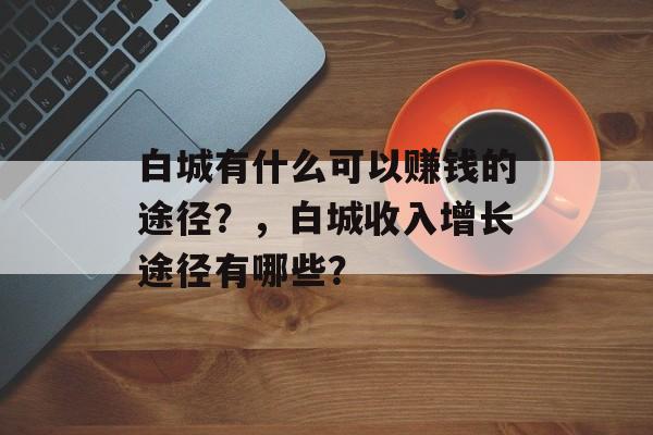 白城有什么可以赚钱的途径？，白城收入增长途径有哪些？