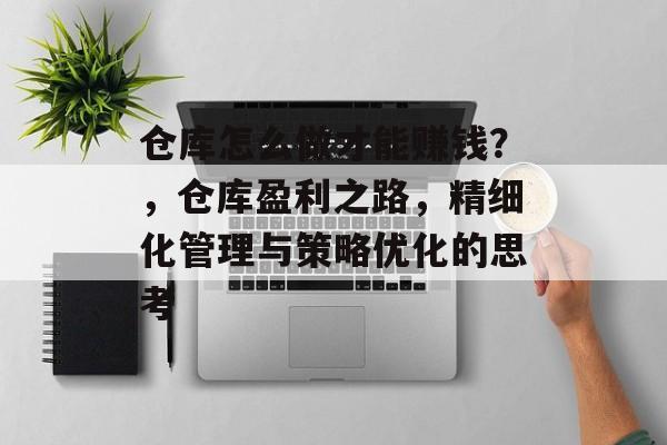 仓库怎么做才能赚钱？，仓库盈利之路，精细化管理与策略优化的思考