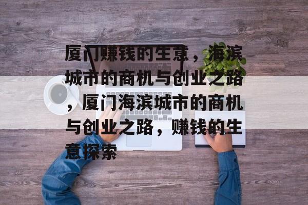厦门赚钱的生意,海滨城市的商机与创业之路,厦门海滨城市的商机与创业之路,赚钱的生意探索 厦门赚钱的生意,海滨城市的商机与创业之路,厦门海滨城市的商机与创业之路,赚钱的生意探索