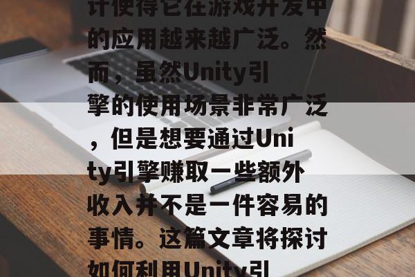 Unity引擎是目前游戏开发领域中最为常用的平台之一，其强大的功能和丰富的功能设计使得它在游戏开发中的应用越来越广泛。然而，虽然Unity引擎的使用场景非常广泛，但是想要通过Unity引擎赚取一些额外收入并不是一件容易的事情。这篇文章将探讨如何利用Unity引擎进行商业变现，并提供一些实用的方法和技巧。，Unity引擎，商业变现与实战技巧