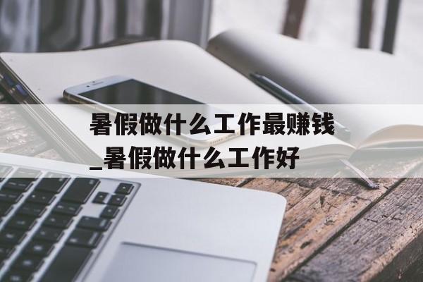 暑假做什么工作最赚钱_暑假做什么工作好 暑假做什么工作最赚钱_暑假做什么工作好