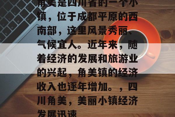 角美是四川省的一个小镇,位于成都平原的西南部,这里风景秀丽、气候宜人。近年来,随着经济的发展和旅游业的兴起,角美镇的经济收入也逐年增加。,四川角美,美丽小镇经济发展迅速 角美是四川省的一个小镇,位于成都平原的西南部,这里风景秀丽、气候宜人。近年来,随着经济的发展和旅游业的兴起,角美镇的经济收入也逐年增加。,四川角美,美丽小镇经济发展迅速