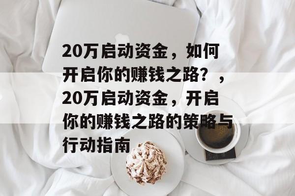20万启动资金,如何开启你的赚钱之路?,20万启动资金,开启你的赚钱之路的策略与行动指南 20万启动资金,如何开启你的赚钱之路?,20万启动资金,开启你的赚钱之路的策略与行动指南