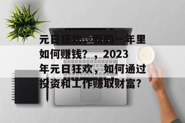 元日狂欢,新的一年里如何赚钱?,2023年元日狂欢,如何通过投资和工作赚取财富? 元日狂欢,新的一年里如何赚钱?,2023年元日狂欢,如何通过投资和工作赚取财富?