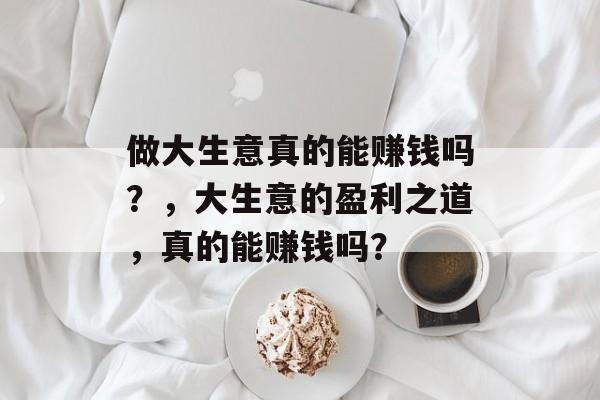 做大生意真的能赚钱吗？，大生意的盈利之道，真的能赚钱吗？
