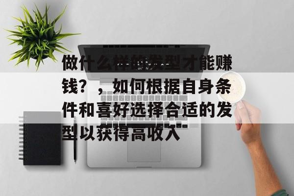 做什么样的发型才能赚钱?,如何根据自身条件和喜好选择合适的发型以获得高收入 做什么样的发型才能赚钱?,如何根据自身条件和喜好选择合适的发型以获得高收入