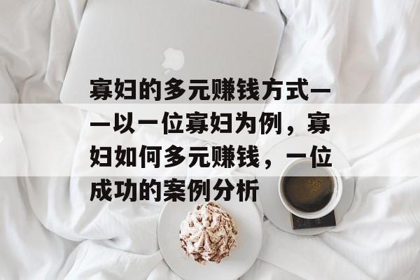 寡妇的多元赚钱方式——以一位寡妇为例,寡妇如何多元赚钱,一位成功的案例分析 寡妇的多元赚钱方式——以一位寡妇为例,寡妇如何多元赚钱,一位成功的案例分析