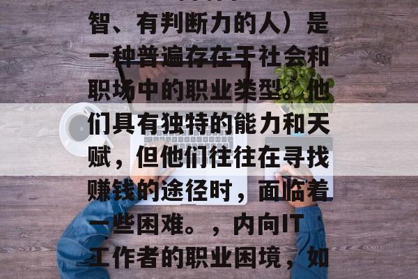INTJ(即内向、理智、有判断力的人)是一种普遍存在于社会和职场中的职业类型。他们具有独特的能力和天赋,但他们往往在寻找赚钱的途径时,面临着一些困难。,内向IT工作者的职业困境,如何破局寻求财富之道? INTJ(即内向、理智、有判断力的人)是一种普遍存在于社会和职场中的职业类型。他们具有独特的能力和天赋,但他们往往在寻找赚钱的途径时,面临着一些困难。,内向IT工作者的职业困境,如何破局寻求财富之道?