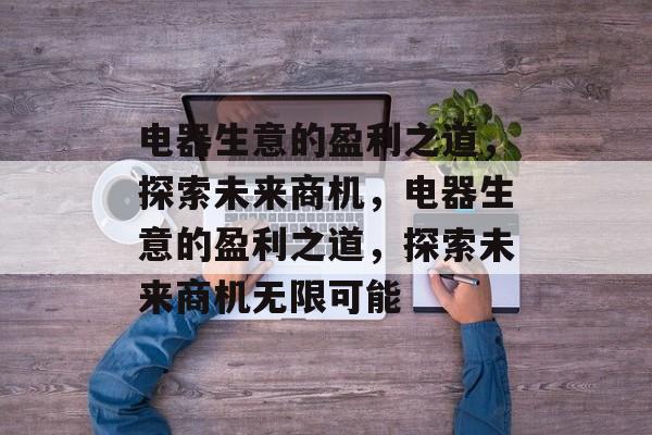电器生意的盈利之道，探索未来商机，电器生意的盈利之道，探索未来商机无限可能