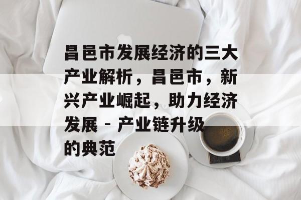 昌邑市发展经济的三大产业解析,昌邑市,新兴产业崛起,助力经济发展 - 产业链升级的典范 昌邑市发展经济的三大产业解析,昌邑市,新兴产业崛起,助力经济发展 - 产业链升级的典范