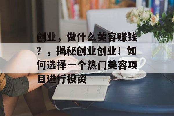 创业,做什么美容赚钱?,揭秘创业创业!如何选择一个热门美容项目进行投资 创业,做什么美容赚钱?,揭秘创业创业!如何选择一个热门美容项目进行投资