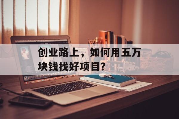 创业路上，如何用五万块钱找好项目？