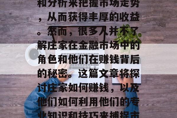 庄家是什么?庄家是投资市场的高手,他们善于运用复杂的市场运作和分析来把握市场走势,从而获得丰厚的收益。然而,很多人并不了解庄家在金融市场中的角色和他们在赚钱背后的秘密。这篇文章将探讨庄家如何赚钱,以及他们如何利用他们的专业知识和技巧来捕捉市场机会。,揭秘庄家赚钱的秘密,市场高手的游戏规则与策略 庄家是什么?庄家是投资市场的高手,他们善于运用复杂的市场运作和分析来把握市场走势,从而获得丰厚的收益。然而,很多人并不了解庄家在金融市场中的角色和他们在赚钱背后的秘密。这篇文章将探讨庄家如何赚钱,以及他们如何利用他们的专业知识和技巧来捕捉市场机会。,揭秘庄家赚钱的秘密,市场高手的游戏规则与策略