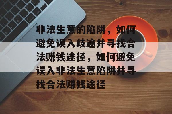 非法生意的陷阱,如何避免误入歧途并寻找合法赚钱途径,如何避免误入非法生意陷阱并寻找合法赚钱途径 非法生意的陷阱,如何避免误入歧途并寻找合法赚钱途径,如何避免误入非法生意陷阱并寻找合法赚钱途径