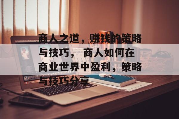 商人之道,赚钱的策略与技巧, 商人如何在商业世界中盈利,策略与技巧分享 商人之道,赚钱的策略与技巧, 商人如何在商业世界中盈利,策略与技巧分享