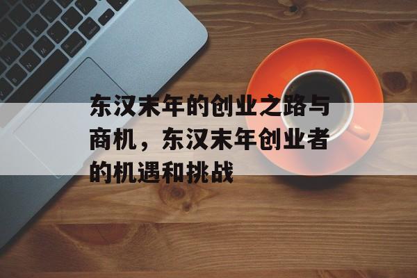 东汉末年的创业之路与商机，东汉末年创业者的机遇和挑战