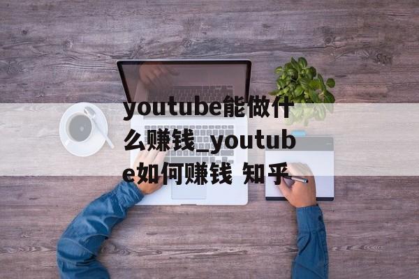 youtube能做什么赚钱_youtube如何赚钱 知乎
