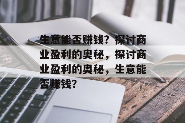生意能否赚钱？探讨商业盈利的奥秘，探讨商业盈利的奥秘，生意能否赚钱？