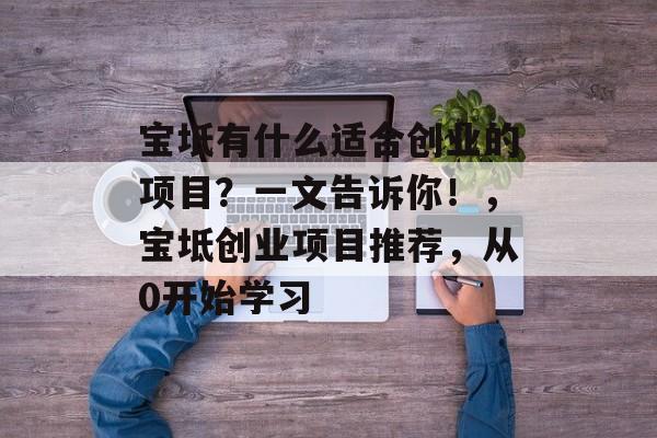 宝坻有什么适合创业的项目?一文告诉你!,宝坻创业项目推荐,从0开始学习 宝坻有什么适合创业的项目?一文告诉你!,宝坻创业项目推荐,从0开始学习