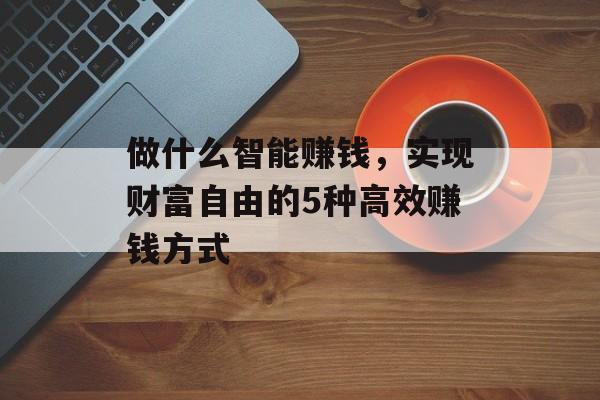 做什么智能赚钱,实现财富自由的5种高效赚钱方式 做什么智能赚钱,实现财富自由的5种高效赚钱方式