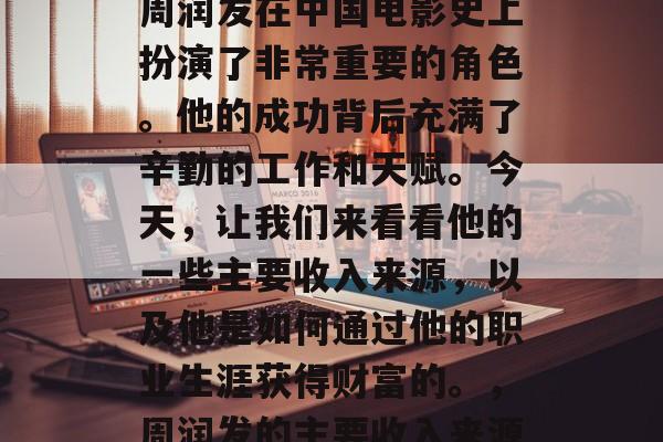 周润发，作为一个著名的演员、导演和商人，周润发在中国电影史上扮演了非常重要的角色。他的成功背后充满了辛勤的工作和天赋。今天，让我们来看看他的一些主要收入来源，以及他是如何通过他的职业生涯获得财富的。，周润发的主要收入来源及其通过职业生涯获得财富的方式