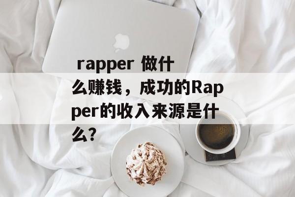  rapper 做什么赚钱，成功的Rapper的收入来源是什么？