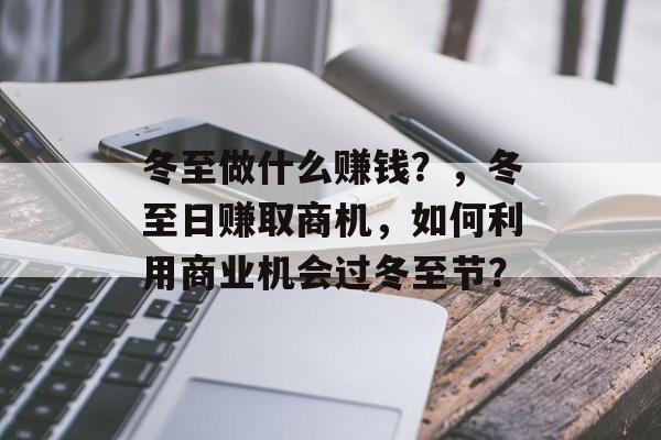 冬至做什么赚钱？，冬至日赚取商机，如何利用商业机会过冬至节？