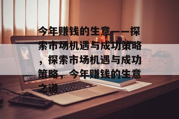 今年赚钱的生意——探索市场机遇与成功策略,探索市场机遇与成功策略,今年赚钱的生意之道 今年赚钱的生意——探索市场机遇与成功策略,探索市场机遇与成功策略,今年赚钱的生意之道