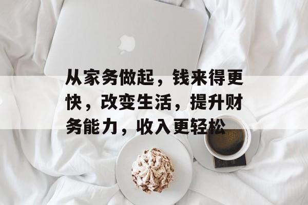 从家务做起,钱来得更快,改变生活,提升财务能力,收入更轻松 从家务做起,钱来得更快,改变生活,提升财务能力,收入更轻松