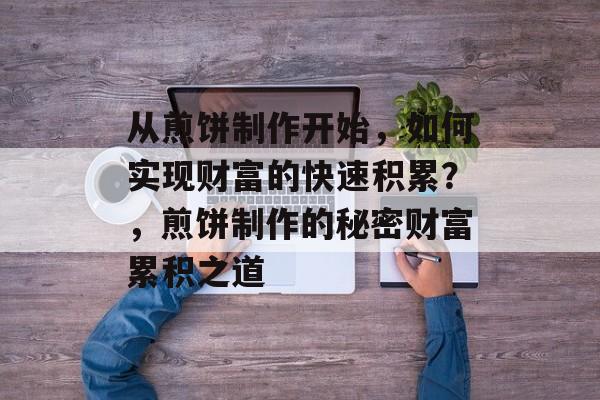 从煎饼制作开始,如何实现财富的快速积累?,煎饼制作的秘密财富累积之道 从煎饼制作开始,如何实现财富的快速积累?,煎饼制作的秘密财富累积之道