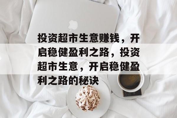 投资超市生意赚钱,开启稳健盈利之路,投资超市生意,开启稳健盈利之路的秘诀 投资超市生意赚钱,开启稳健盈利之路,投资超市生意,开启稳健盈利之路的秘诀