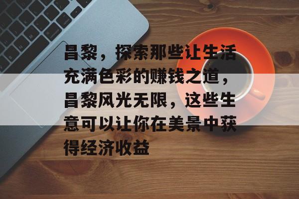 昌黎,探索那些让生活充满色彩的赚钱之道,昌黎风光无限,这些生意可以让你在美景中获得经济收益 昌黎,探索那些让生活充满色彩的赚钱之道,昌黎风光无限,这些生意可以让你在美景中获得经济收益