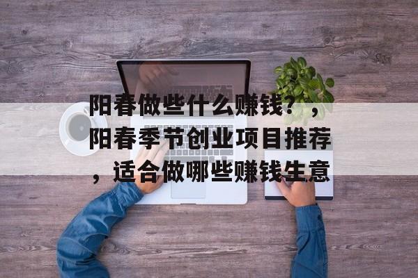 阳春做些什么赚钱?,阳春季节创业项目推荐,适合做哪些赚钱生意 阳春做些什么赚钱?,阳春季节创业项目推荐,适合做哪些赚钱生意