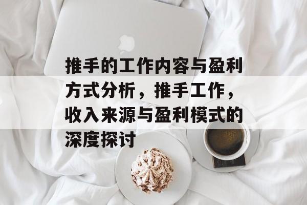 推手的工作内容与盈利方式分析,推手工作,收入来源与盈利模式的深度探讨 推手的工作内容与盈利方式分析,推手工作,收入来源与盈利模式的深度探讨