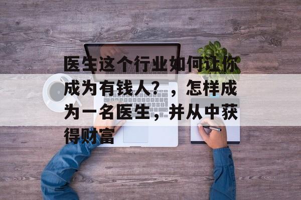 医生这个行业如何让你成为有钱人?,怎样成为一名医生,并从中获得财富 医生这个行业如何让你成为有钱人?,怎样成为一名医生,并从中获得财富