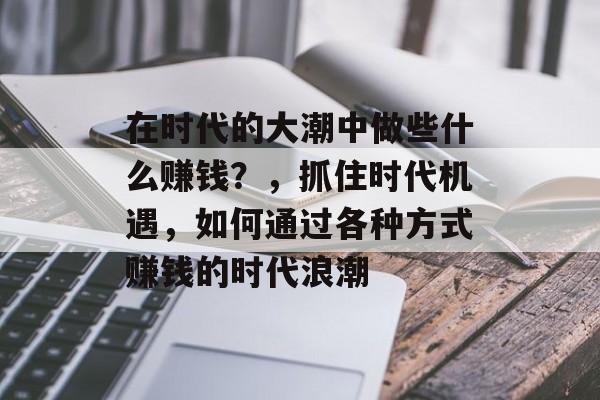 在时代的大潮中做些什么赚钱?,抓住时代机遇,如何通过各种方式赚钱的时代浪潮 在时代的大潮中做些什么赚钱?,抓住时代机遇,如何通过各种方式赚钱的时代浪潮