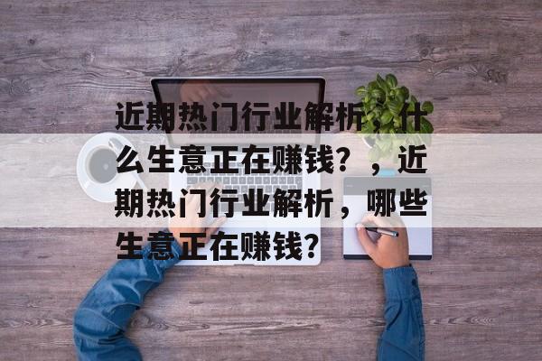 近期热门行业解析,什么生意正在赚钱?,近期热门行业解析,哪些生意正在赚钱? 近期热门行业解析,什么生意正在赚钱?,近期热门行业解析,哪些生意正在赚钱?