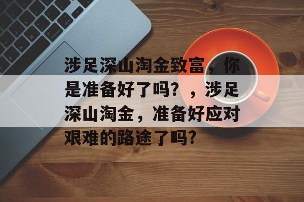 涉足深山淘金致富,你是准备好了吗?,涉足深山淘金,准备好应对艰难的路途了吗? 涉足深山淘金致富,你是准备好了吗?,涉足深山淘金,准备好应对艰难的路途了吗?