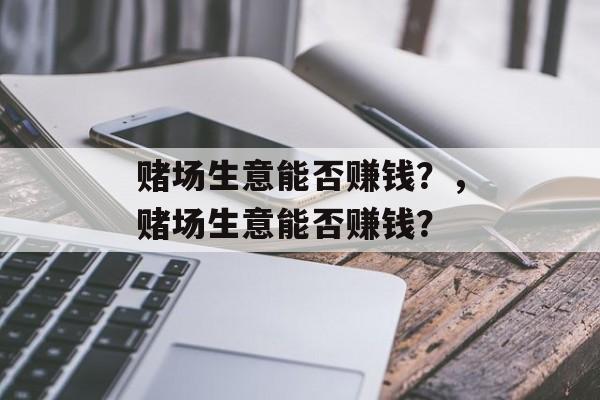 赌场生意能否赚钱?,赌场生意能否赚钱? 赌场生意能否赚钱?,赌场生意能否赚钱?