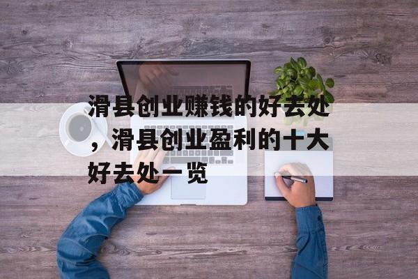 滑县创业赚钱的好去处,滑县创业盈利的十大好去处一览 滑县创业赚钱的好去处,滑县创业盈利的十大好去处一览