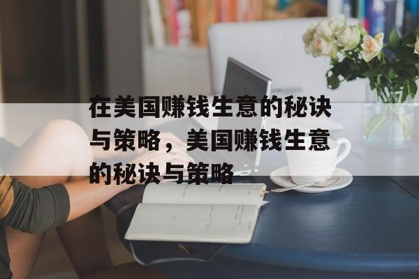 在美国赚钱生意的秘诀与策略,美国赚钱生意的秘诀与策略 在美国赚钱生意的秘诀与策略,美国赚钱生意的秘诀与策略