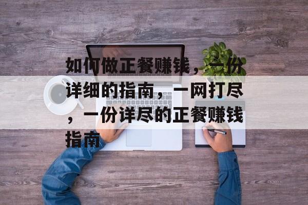 如何做正餐赚钱,一份详细的指南,一网打尽,一份详尽的正餐赚钱指南 如何做正餐赚钱,一份详细的指南,一网打尽,一份详尽的正餐赚钱指南