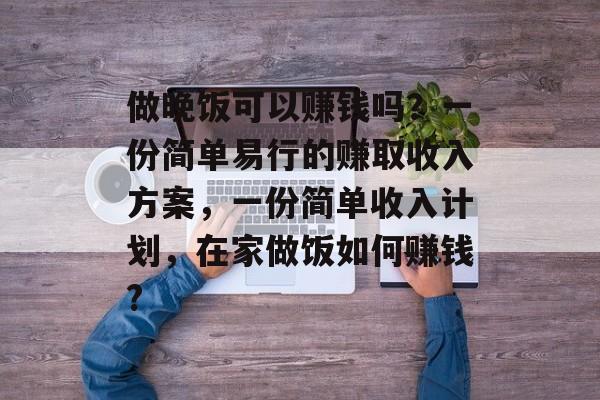 做晚饭可以赚钱吗?一份简单易行的赚取收入方案,一份简单收入计划,在家做饭如何赚钱? 做晚饭可以赚钱吗?一份简单易行的赚取收入方案,一份简单收入计划,在家做饭如何赚钱?