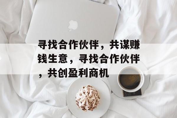 寻找合作伙伴,共谋赚钱生意,寻找合作伙伴,共创盈利商机 寻找合作伙伴,共谋赚钱生意,寻找合作伙伴,共创盈利商机